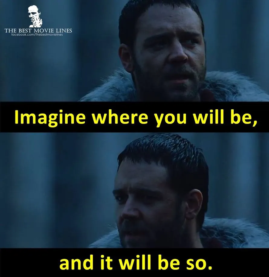Quote by Maximus from the movie Gladiator - Imagine where you will be and it will be so